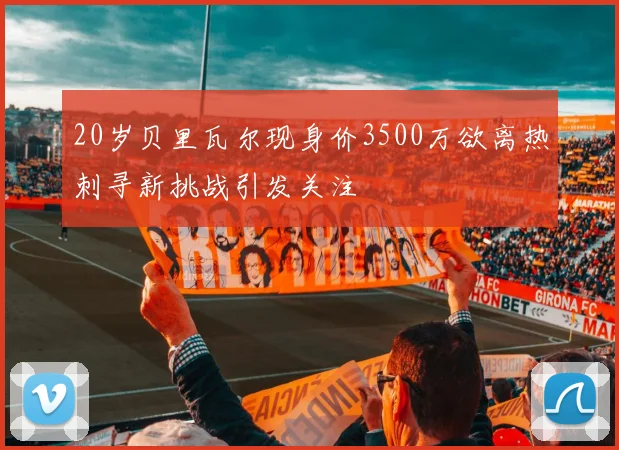 20岁贝里瓦尔现身价3500万欲离热刺寻新挑战引发关注