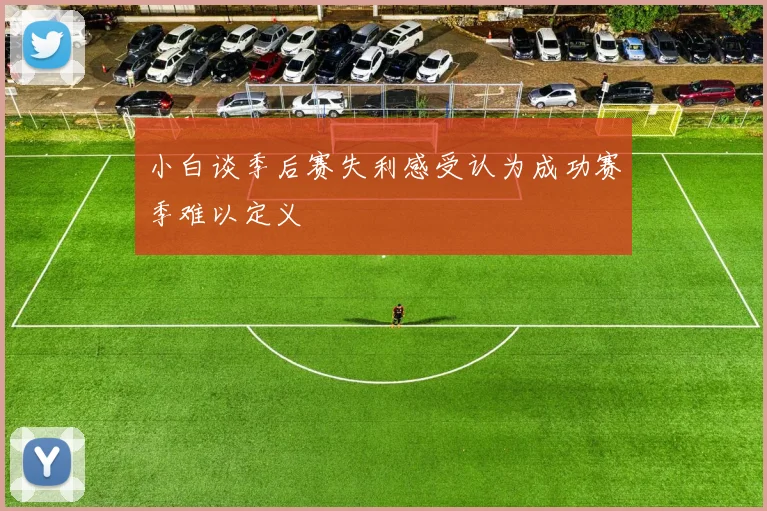 小白谈季后赛失利感受认为成功赛季难以定义