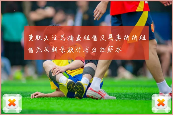 曼联关注恩梅查租借交易奥纳纳租借无买断条款对方分担薪水