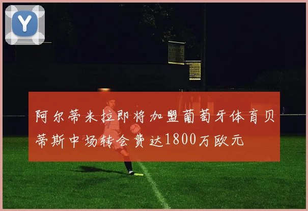 阿尔蒂米拉即将加盟葡萄牙体育贝蒂斯中场转会费达1800万欧元