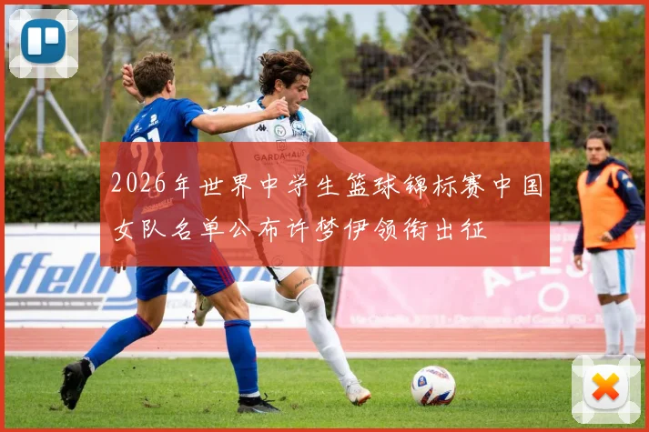 2026年世界中学生篮球锦标赛中国女队名单公布许梦伊领衔出征