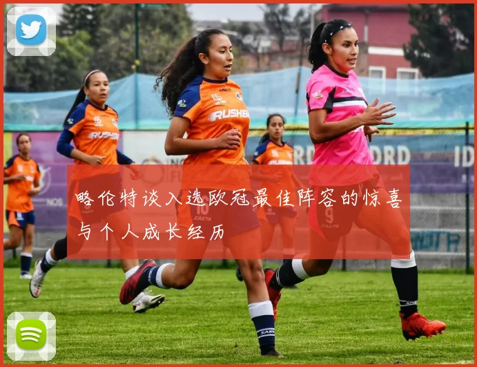 略伦特谈入选欧冠最佳阵容的惊喜与个人成长经历