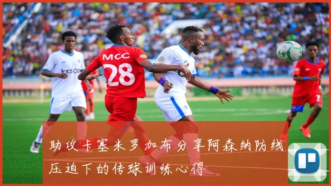 助攻卡塞米罗加布分享阿森纳防线压迫下的传球训练心得