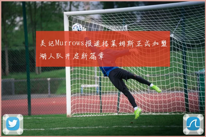 美记Murrows报道格莱姆斯正式加盟湖人队开启新篇章