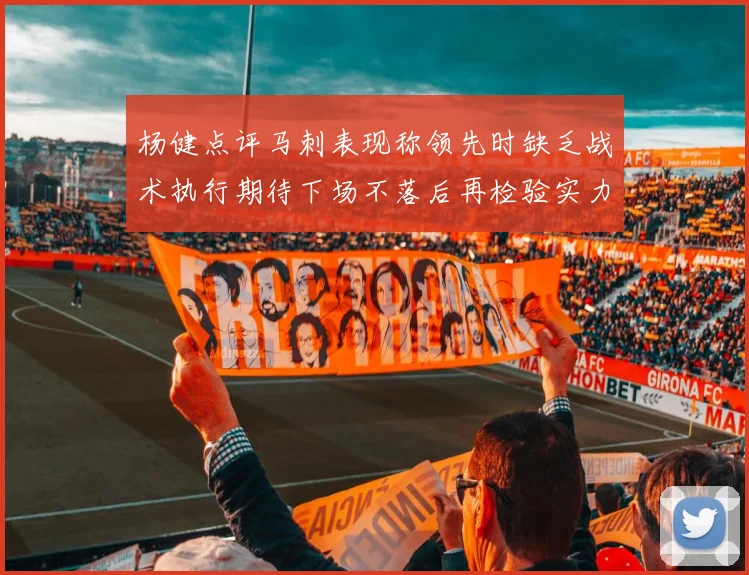 杨健点评马刺表现称领先时缺乏战术执行期待下场不落后再检验实力