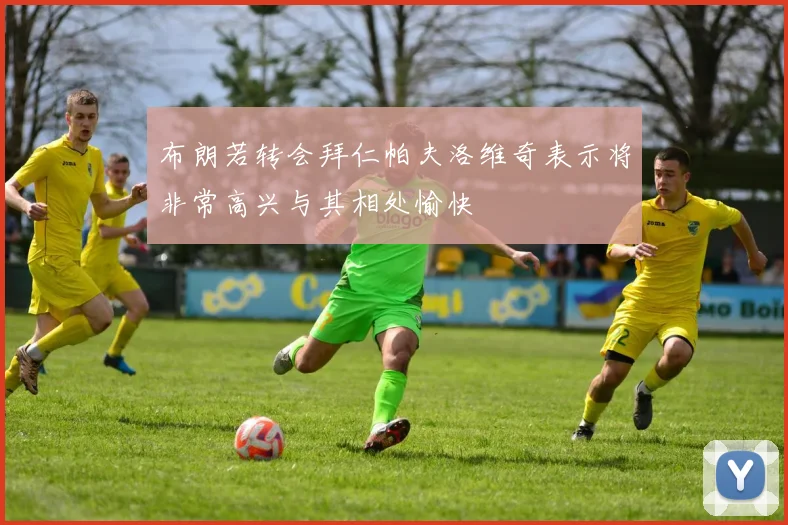 布朗若转会拜仁帕夫洛维奇表示将非常高兴与其相处愉快