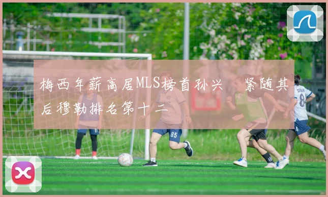 梅西年薪高居MLS榜首孙兴慜紧随其后穆勒排名第十二