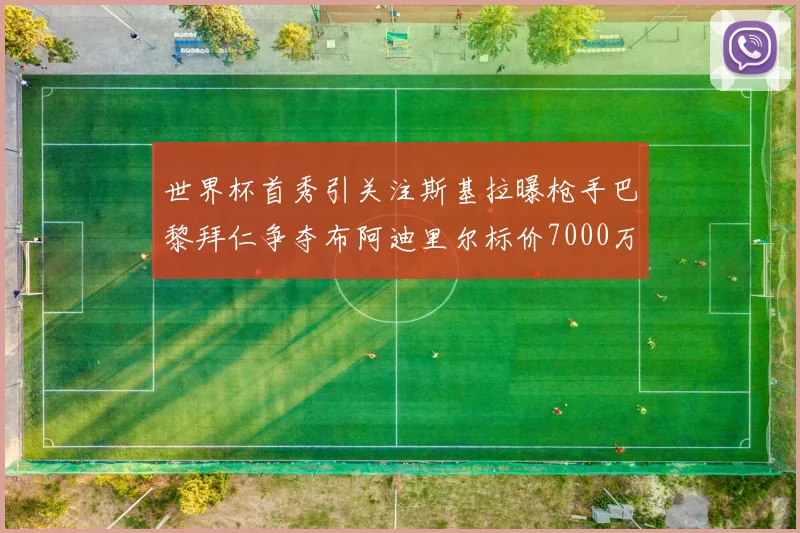 世界杯首秀引关注斯基拉曝枪手巴黎拜仁争夺布阿迪里尔标价7000万欧元