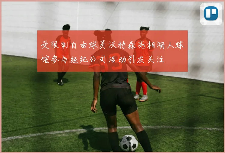 受限制自由球员沃特森亮相湖人球馆参与经纪公司活动引发关注