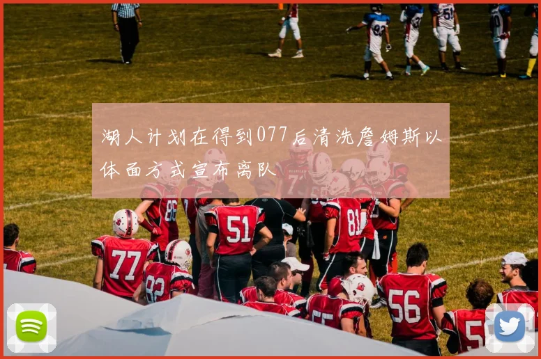 湖人计划在得到077后清洗詹姆斯以体面方式宣布离队
